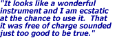 It looks like a wonderful instrument and I am ecstatic at the chance to use it.  That it was free of charge sounded just too good to be true.